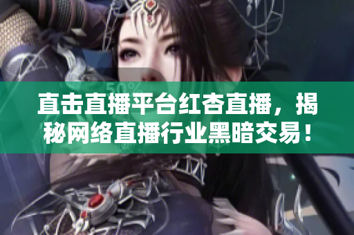 直击直播平台红杏直播，揭秘网络直播行业黑暗交易！