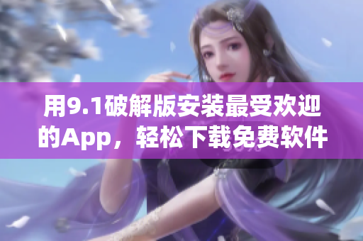 用9.1破解版安装最受欢迎的App，轻松下载免费软件