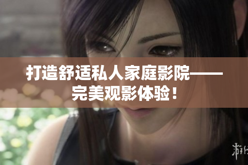 打造舒适私人家庭影院——完美观影体验！