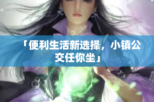 「便利生活新选择，小镇公交任你坐」