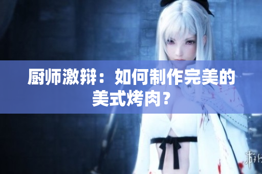 厨师激辩：如何制作完美的美式烤肉？