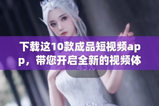 下载这10款成品短视频app，带您开启全新的视频体验！