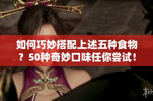 如何巧妙搭配上述五种食物？50种奇妙口味任你尝试！