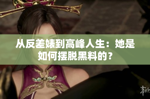 从反差婊到高峰人生：她是如何摆脱黑料的？