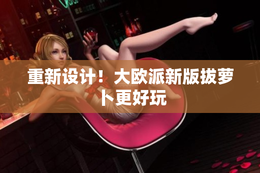 重新设计！大欧派新版拔萝卜更好玩