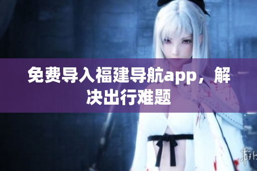免费导入福建导航app，解决出行难题