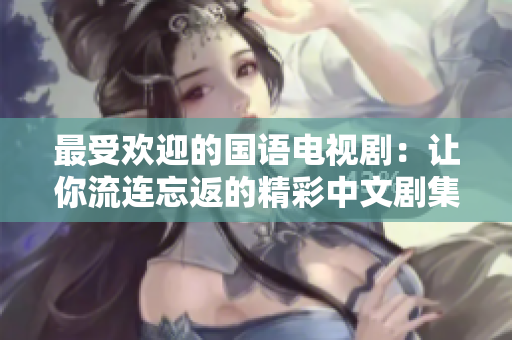 最受欢迎的国语电视剧：让你流连忘返的精彩中文剧集