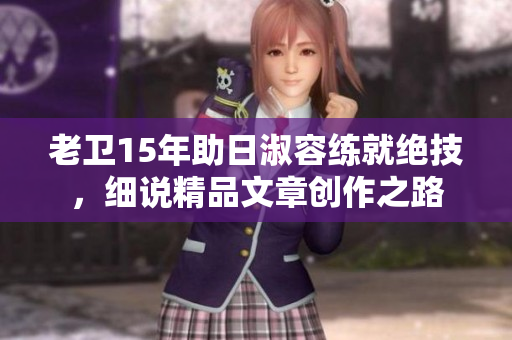 老卫15年助日淑容练就绝技，细说精品文章创作之路