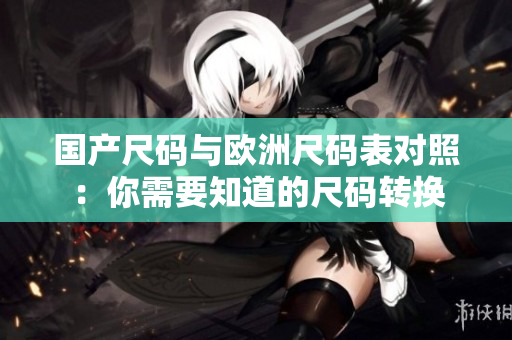 国产尺码与欧洲尺码表对照：你需要知道的尺码转换