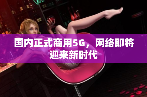 国内正式商用5G，网络即将迎来新时代