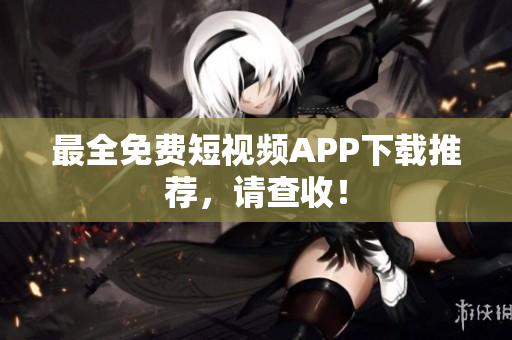 最全免费短视频APP下载推荐，请查收！
