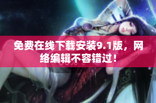 免费在线下载安装9.1版，网络编辑不容错过！
