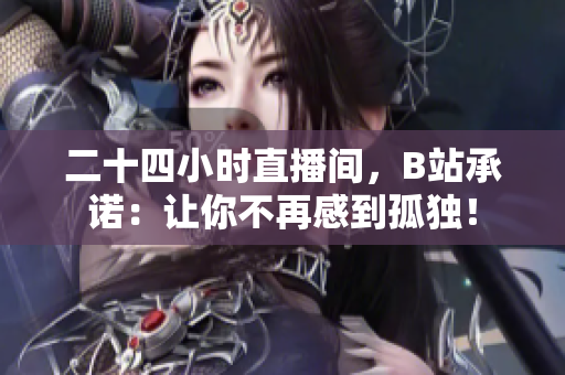 二十四小时直播间，B站承诺：让你不再感到孤独！