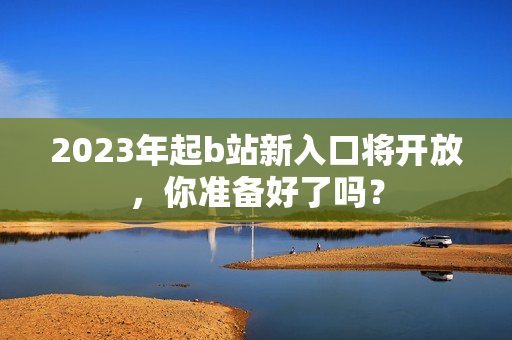 2023年起b站新入口将开放，你准备好了吗？