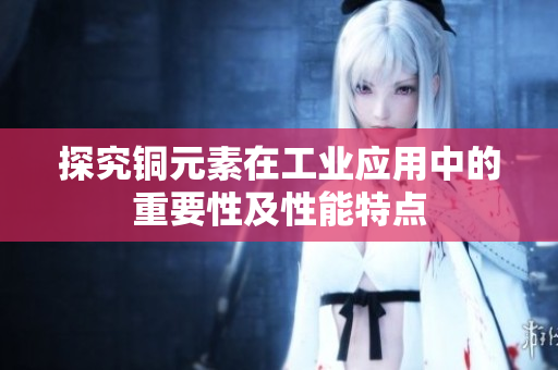 探究铜元素在工业应用中的重要性及性能特点