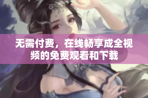 无需付费，在线畅享成全视频的免费观看和下载