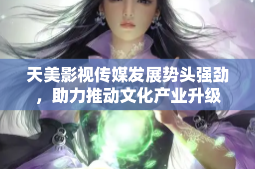 天美影视传媒发展势头强劲，助力推动文化产业升级