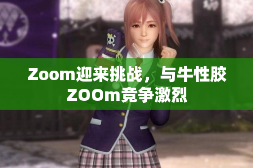 Zoom迎来挑战，与牛性胶ZOOm竞争激烈
