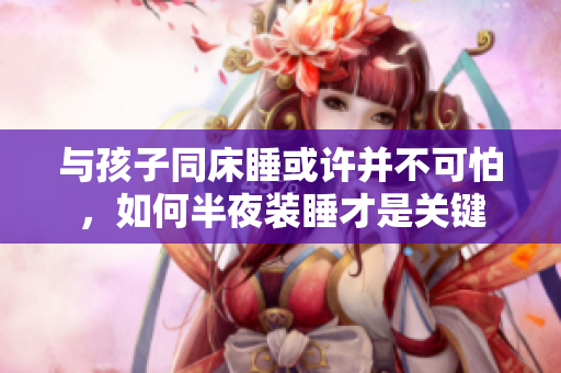 与孩子同床睡或许并不可怕，如何半夜装睡才是关键