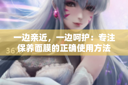 一边亲近，一边呵护：专注保养面膜的正确使用方法