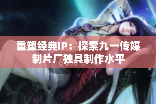 重塑经典IP：探索九一传媒制片厂独具制作水平
