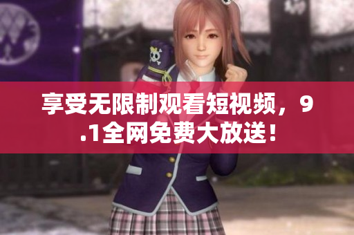 享受无限制观看短视频，9.1全网免费大放送！