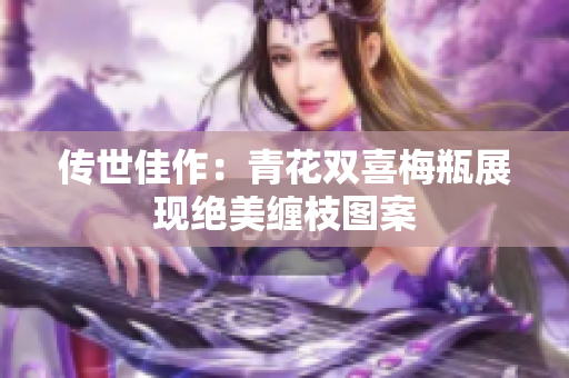 传世佳作：青花双喜梅瓶展现绝美缠枝图案