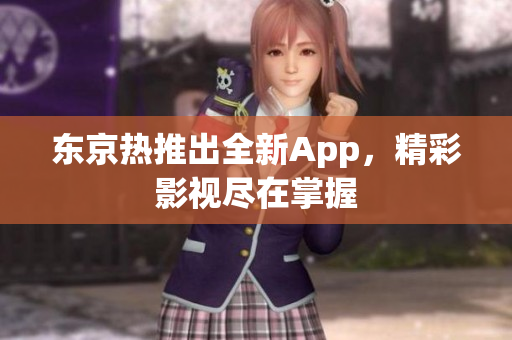 东京热推出全新App，精彩影视尽在掌握