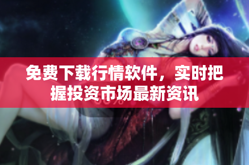 免费下载行情软件，实时把握投资市场最新资讯