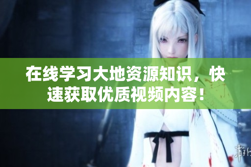 在线学习大地资源知识，快速获取优质视频内容！