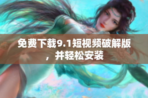 免费下载9.1短视频破解版，并轻松安装