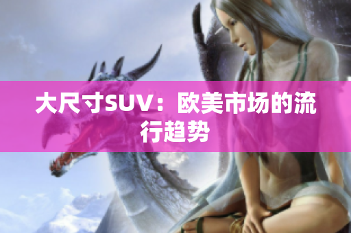 大尺寸SUV：欧美市场的流行趋势