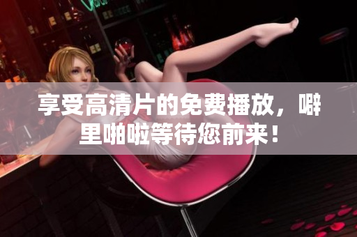享受高清片的免费播放，噼里啪啦等待您前来！