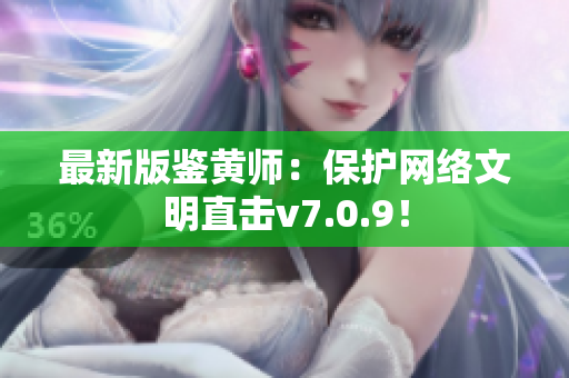 最新版鉴黄师：保护网络文明直击v7.0.9！