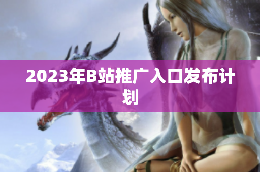 2023年B站推广入口发布计划