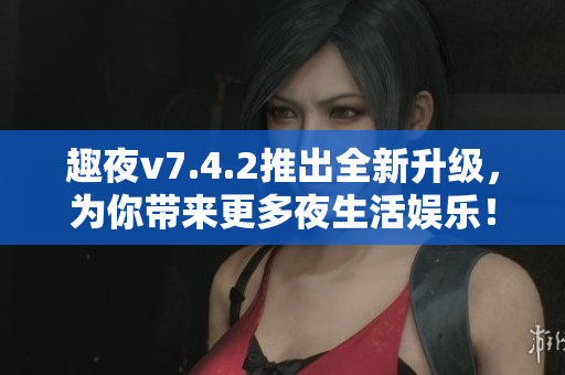趣夜v7.4.2推出全新升级，为你带来更多夜生活娱乐！