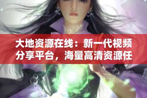 大地资源在线：新一代视频分享平台，海量高清资源任你观看