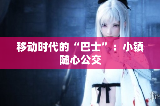 移动时代的“巴士”：小镇随心公交