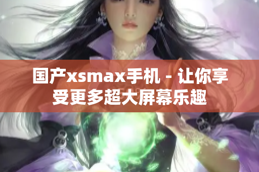 国产xsmax手机 - 让你享受更多超大屏幕乐趣