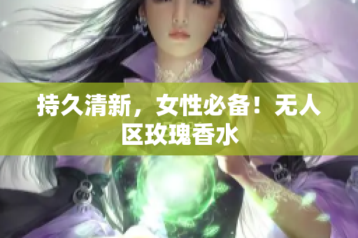 持久清新，女性必备！无人区玫瑰香水