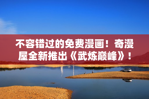 不容错过的免费漫画！奇漫屋全新推出《武炼巅峰》！