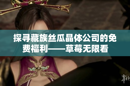 探寻藏族丝瓜晶体公司的免费福利——草莓无限看