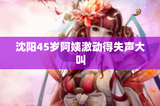 沈阳45岁阿姨激动得失声大叫