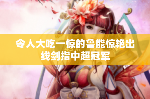 令人大吃一惊的鲁能惊艳出线剑指中超冠军