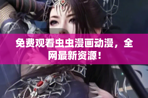 免费观看虫虫漫画动漫，全网最新资源！