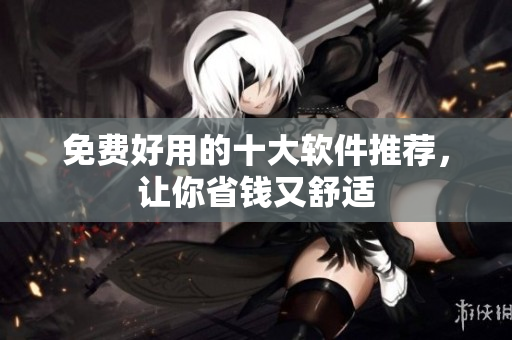 免费好用的十大软件推荐，让你省钱又舒适