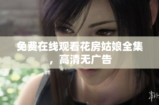 免费在线观看花房姑娘全集，高清无广告