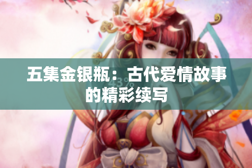 五集金银瓶：古代爱情故事的精彩续写