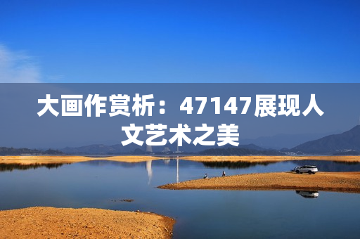 大画作赏析：47147展现人文艺术之美