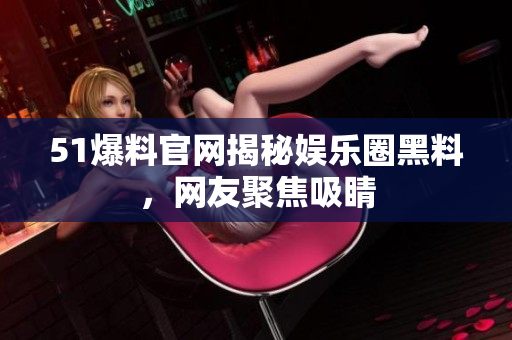51爆料官网揭秘娱乐圈黑料，网友聚焦吸睛